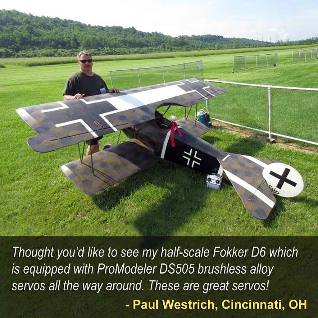 Close up of a pilot Paul Westrich of Cincinnati, OH with a 50% scale model saying, 'Thought you’d like to see my half-scale Fokker D6 which is equipped with ProModeler DS505 brushless alloy servos all the way around. These are great servos!'